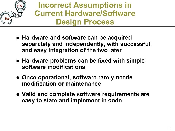 HW SW Incorrect Assumptions in Current Hardware/Software Design Process l Hardware and software can