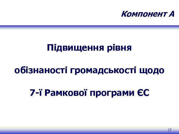 Компонент A Підвищення рівня обізнаності громадськості щодо 7 -ї Рамкової програми ЄС 17 
