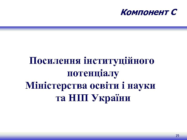 Компонент C Посилення інституційного потенціалу Міністерства освіти і науки та НІП України 19 