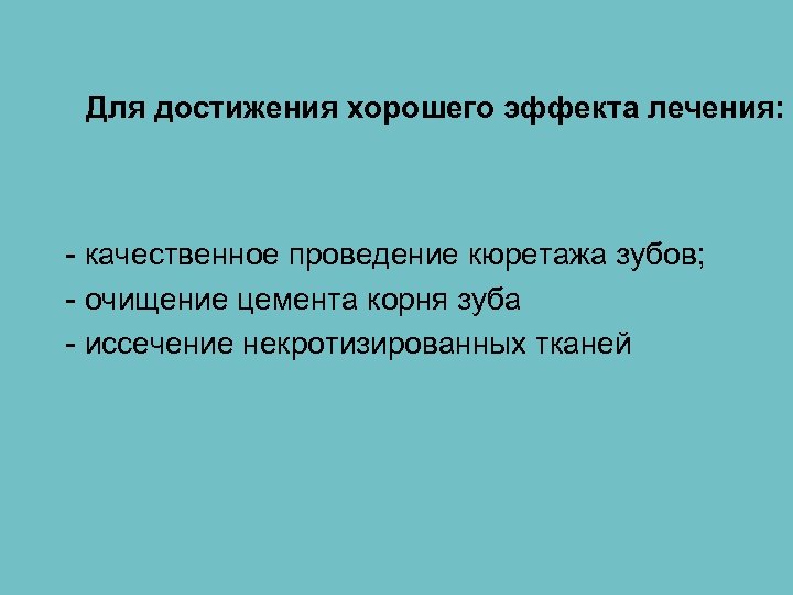 Для достижения хорошего эффекта лечения: - качественное проведение кюретажа зубов; - очищение цемента корня