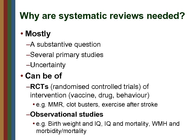 Why are systematic reviews needed? • Mostly –A substantive question –Several primary studies –Uncertainty