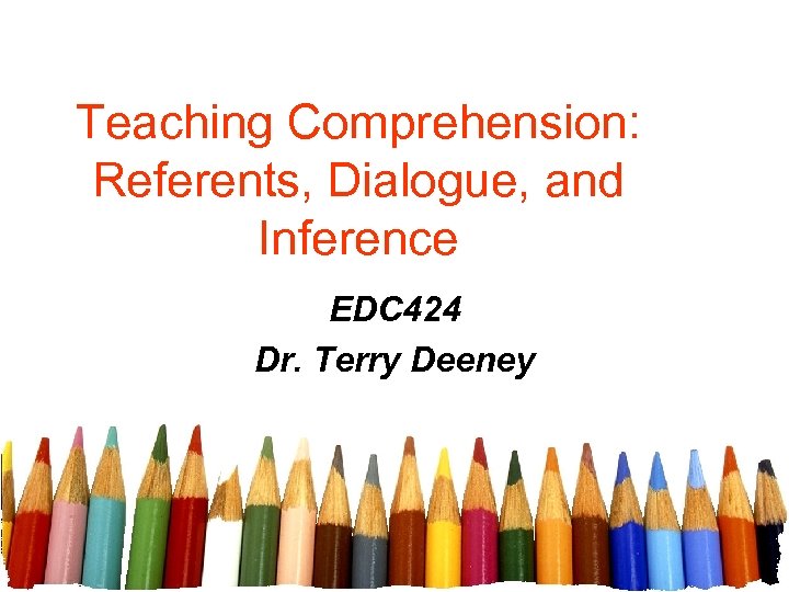 Teaching Comprehension: Referents, Dialogue, and Inference EDC 424 Dr. Terry Deeney 