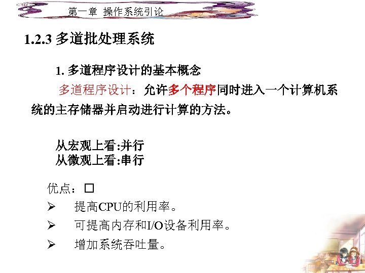 第一章 操作系统引论 1. 2. 3 多道批处理系统 1. 多道程序设计的基本概念 多道程序设计：允许多个程序同时进入一个计算机系 统的主存储器并启动进行计算的方法。 从宏观上看: 并行 从微观上看: 串行