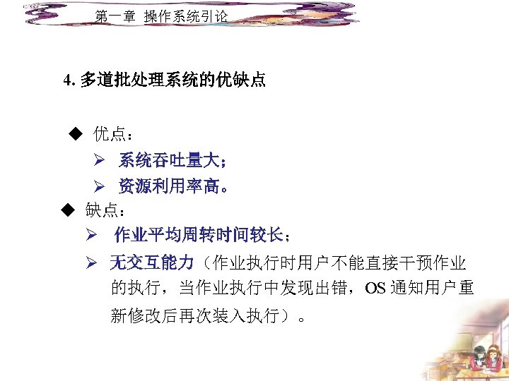 第一章 操作系统引论 4. 多道批处理系统的优缺点 u 优点： Ø 系统吞吐量大； Ø 资源利用率高。 u 缺点： Ø 作业平均周转时间较长；