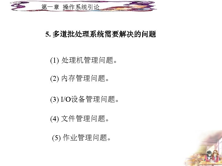 第一章 操作系统引论 5. 多道批处理系统需要解决的问题 (1) 处理机管理问题。 (2) 内存管理问题。 (3) I/O设备管理问题。 (4) 文件管理问题。 (5) 作业管理问题。