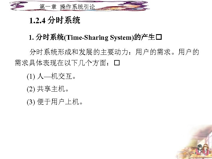 第一章 操作系统引论 1. 2. 4 分时系统 1. 分时系统(Time-Sharing System)的产生 分时系统形成和发展的主要动力：用户的需求。用户的 需求具体表现在以下几个方面： (1) 人—机交互。 (2)
