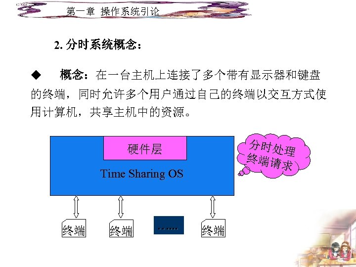 第一章 操作系统引论 2. 分时系统概念： u 概念：在一台主机上连接了多个带有显示器和键盘 的终端，同时允许多个用户通过自己的终端以交互方式使 用计算机，共享主机中的资源。 分时处 理 终端请 求 硬件层 Time