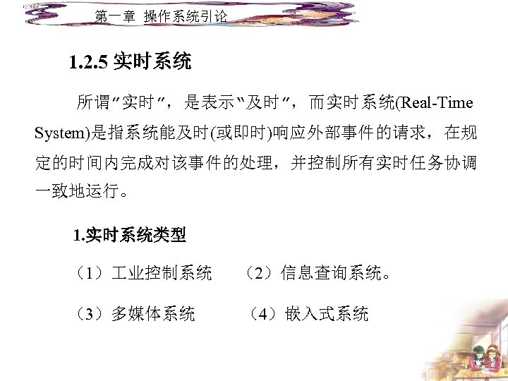 第一章 操作系统引论 1. 2. 5 实时系统 所谓”实时”，是表示“及时”，而实时系统(Real-Time System)是指系统能及时(或即时)响应外部事件的请求，在规 定的时间内完成对该事件的处理，并控制所有实时任务协调 一致地运行。 1. 实时系统类型 （1） 业控制系统