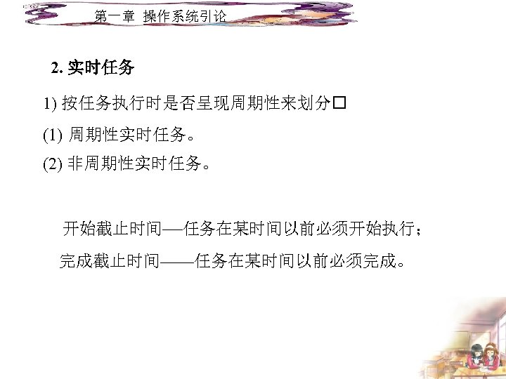第一章 操作系统引论 2. 实时任务 1) 按任务执行时是否呈现周期性来划分 (1) 周期性实时任务。 (2) 非周期性实时任务。 开始截止时间——任务在某时间以前必须开始执行； 完成截止时间——任务在某时间以前必须完成。 