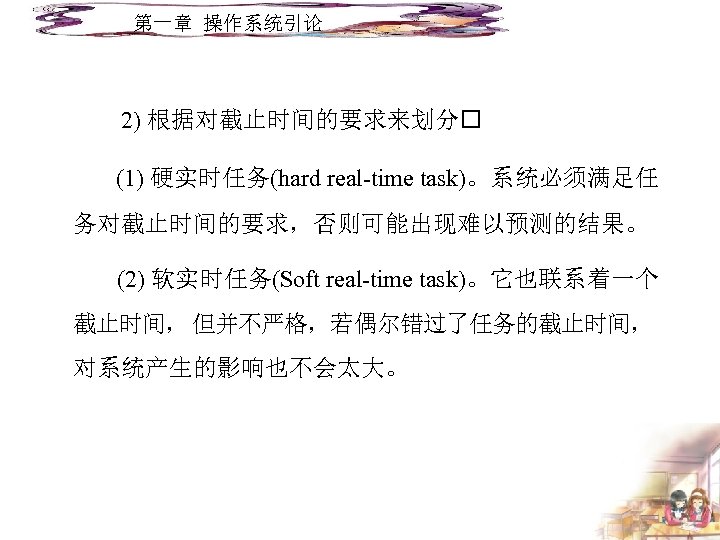 第一章 操作系统引论 2) 根据对截止时间的要求来划分 (1) 硬实时任务(hard real-time task)。系统必须满足任 务对截止时间的要求，否则可能出现难以预测的结果。 (2) 软实时任务(Soft real-time task)。它也联系着一个 截止时间，