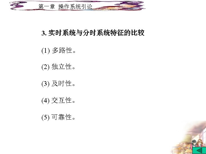 第一章 操作系统引论 3. 实时系统与分时系统特征的比较 (1) 多路性。 (2) 独立性。 (3) 及时性。 (4) 交互性。 (5) 可靠性。