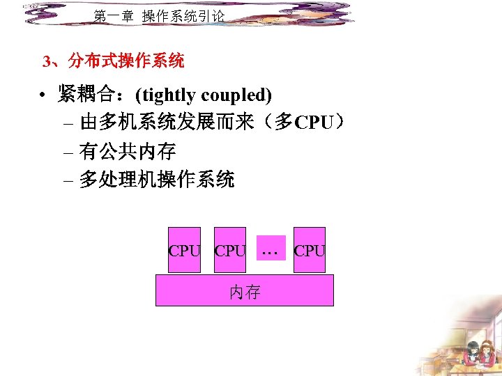第一章 操作系统引论 3、分布式操作系统 • 紧耦合：(tightly coupled) – 由多机系统发展而来（多CPU） – 有公共内存 – 多处理机操作系统 CPU …
