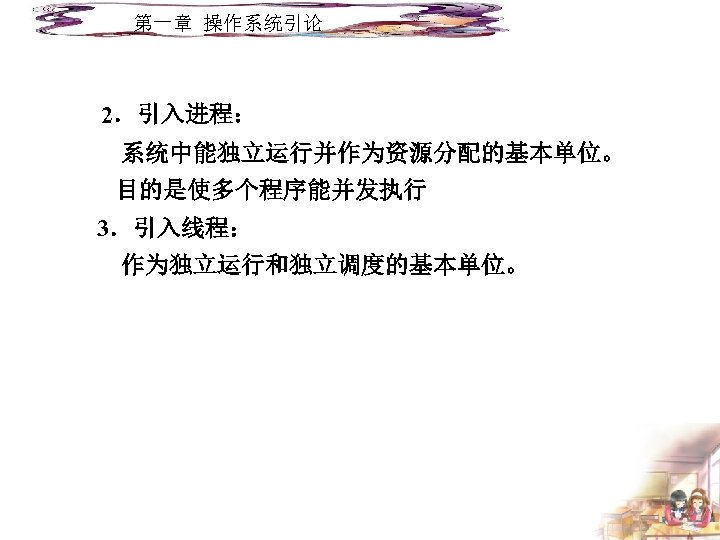 第一章 操作系统引论 2．引入进程： 系统中能独立运行并作为资源分配的基本单位。 目的是使多个程序能并发执行 3．引入线程： 作为独立运行和独立调度的基本单位。 