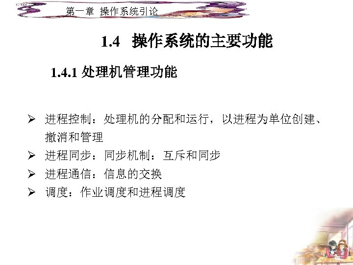 第一章 操作系统引论 1. 4 操作系统的主要功能 1. 4. 1 处理机管理功能 Ø 进程控制：处理机的分配和运行，以进程为单位创建、 撤消和管理 Ø 进程同步：同步机制：互斥和同步
