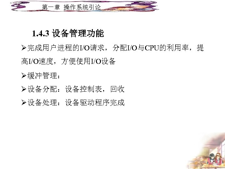 第一章 操作系统引论 1. 4. 3 设备管理功能 Ø完成用户进程的I/O请求，分配I/O与CPU的利用率，提 高I/O速度，方便使用I/O设备 Ø缓冲管理： Ø设备分配：设备控制表，回收 Ø设备处理：设备驱动程序完成 