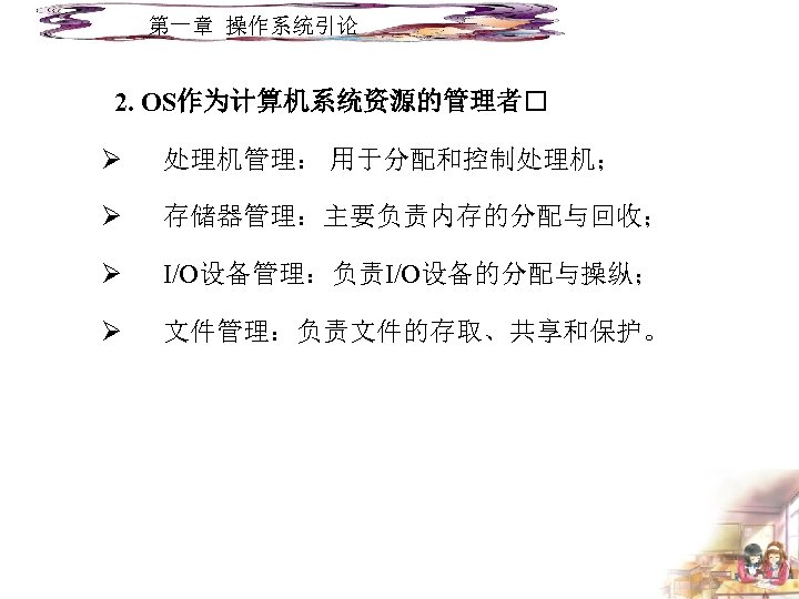 第一章 操作系统引论 2. OS作为计算机系统资源的管理者 Ø 处理机管理： 用于分配和控制处理机； Ø 存储器管理：主要负责内存的分配与回收； Ø I/O设备管理：负责I/O设备的分配与操纵； Ø 文件管理：负责文件的存取、共享和保护。 