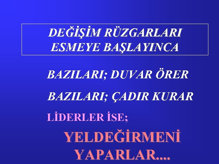 DEĞİŞİM RÜZGARLARI ESMEYE BAŞLAYINCA BAZILARI; DUVAR ÖRER BAZILARI; ÇADIR KURAR LİDERLER İSE; YELDEĞİRMENİ YAPARLAR.