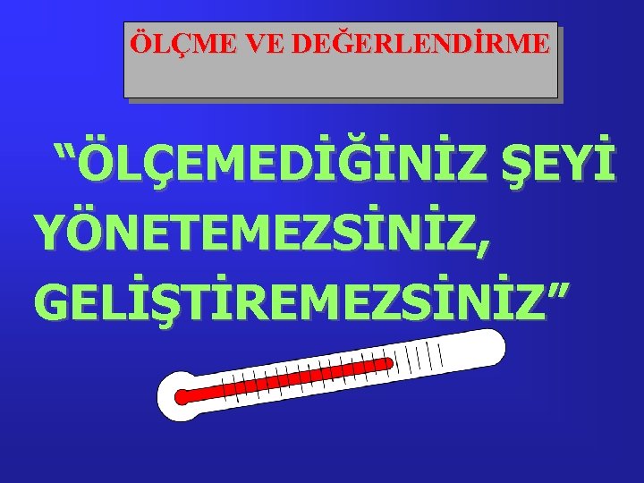 ÖLÇME VE DEĞERLENDİRME “ÖLÇEMEDİĞİNİZ ŞEYİ YÖNETEMEZSİNİZ, GELİŞTİREMEZSİNİZ” 