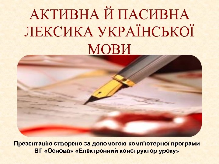 АКТИВНА Й ПАСИВНА ЛЕКСИКА УКРАЇНСЬКОЇ МОВИ Презентацію створено за допомогою комп’ютерної програми ВГ «Основа»