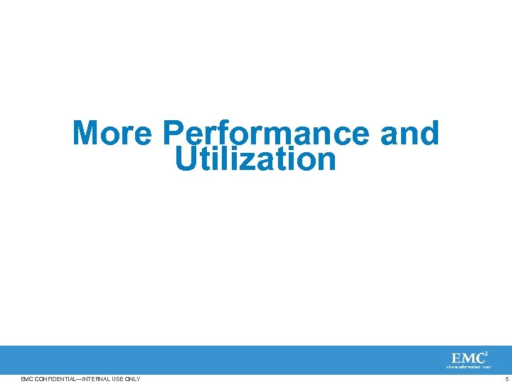 More Performance and Utilization EMC CONFIDENTIAL—INTERNAL USE ONLY 5 