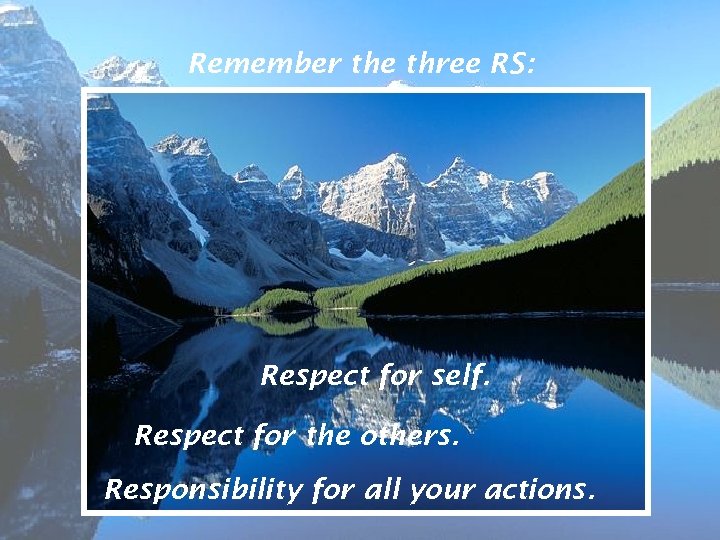 Remember the three RS: Respect for self. Respect for the others. Responsibility for all