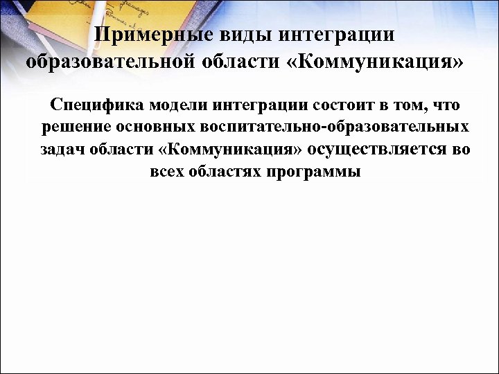 Примерные виды интеграции образовательной области «Коммуникация» Специфика модели интеграции состоит в том, что решение