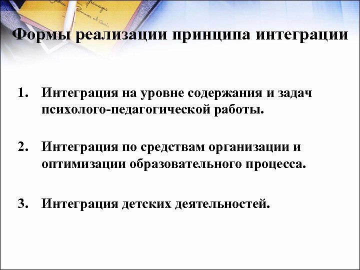 Формы реализации принципа интеграции 1. Интеграция на уровне содержания и задач психолого-педагогической работы. 2.