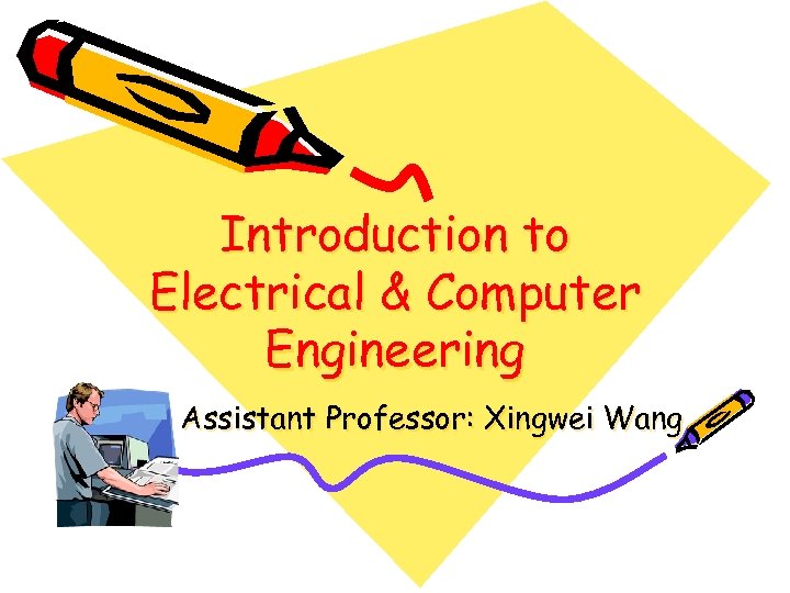 Introduction to Electrical & Computer Engineering Assistant Professor: Xingwei Wang 