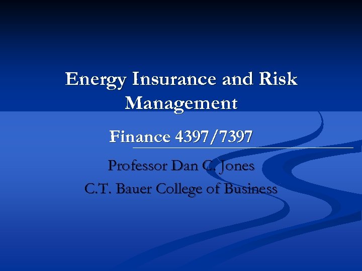 Energy Insurance and Risk Management Finance 4397/7397 Professor Dan C. Jones C. T. Bauer