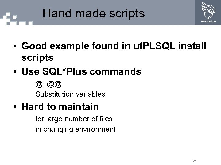 Hand made scripts • Good example found in ut. PLSQL install scripts • Use