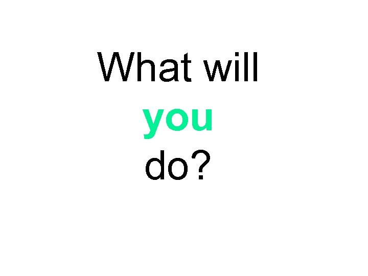 What will you do? 