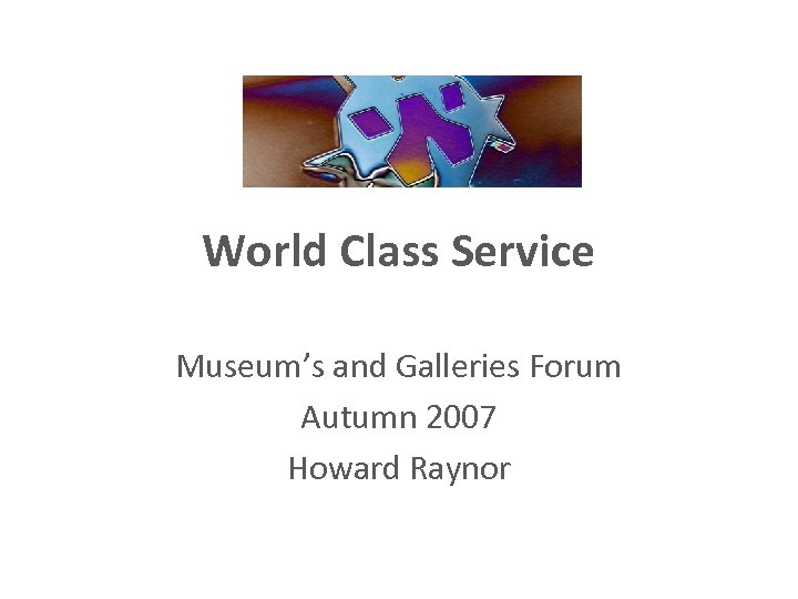 World Class Service Museum’s and Galleries Forum Autumn 2007 Howard Raynor 