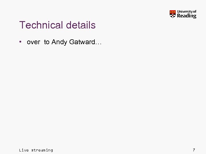 Technical details • over to Andy Gatward… Live streaming 7 