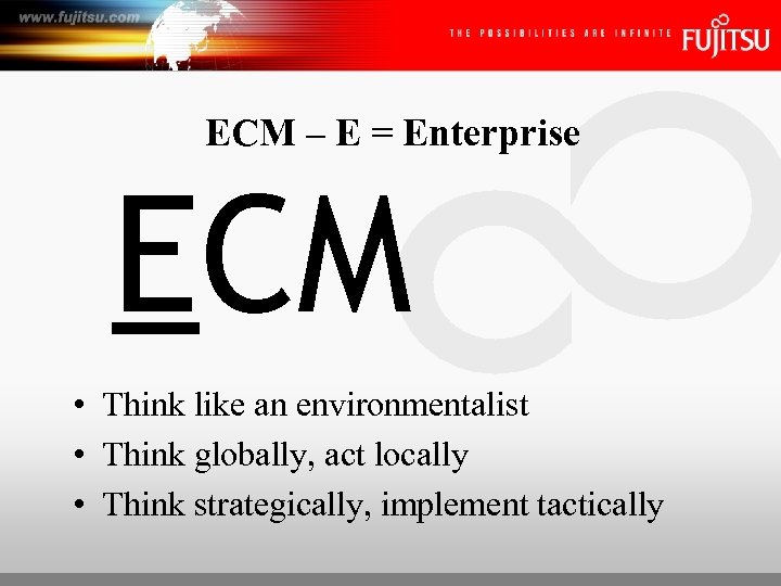 ECM – E = Enterprise ECM • Think like an environmentalist • Think globally,