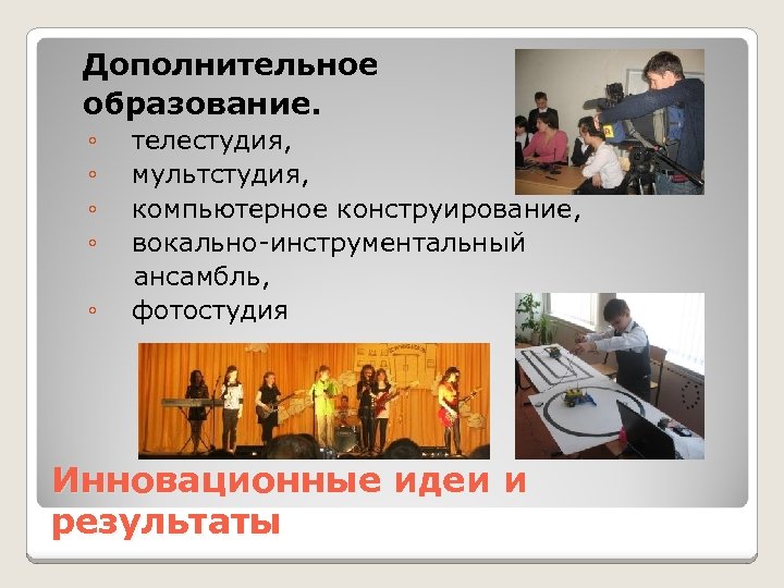 Дополнительное образование. ◦ ◦ ◦ телестудия, мультстудия, компьютерное конструирование, вокально-инструментальный ансамбль, фотостудия Инновационные идеи