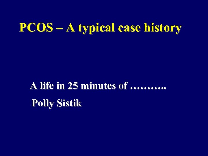 PCOS – A typical case history A life in 25 minutes of ………. .