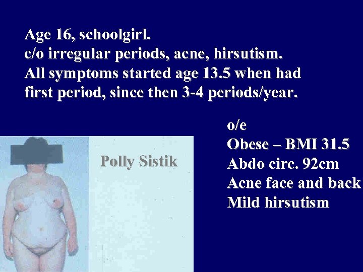 Age 16, schoolgirl. c/o irregular periods, acne, hirsutism. All symptoms started age 13. 5