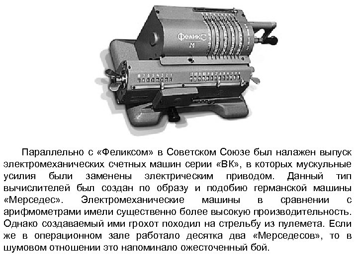 Параллельно с «Феликсом» в Советском Союзе был налажен выпуск электромеханических счетных машин серии «ВК»