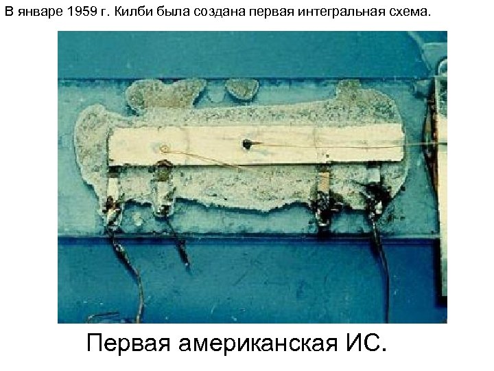 В январе 1959 г. Килби была создана первая интегральная схема. Первая американская ИС. 