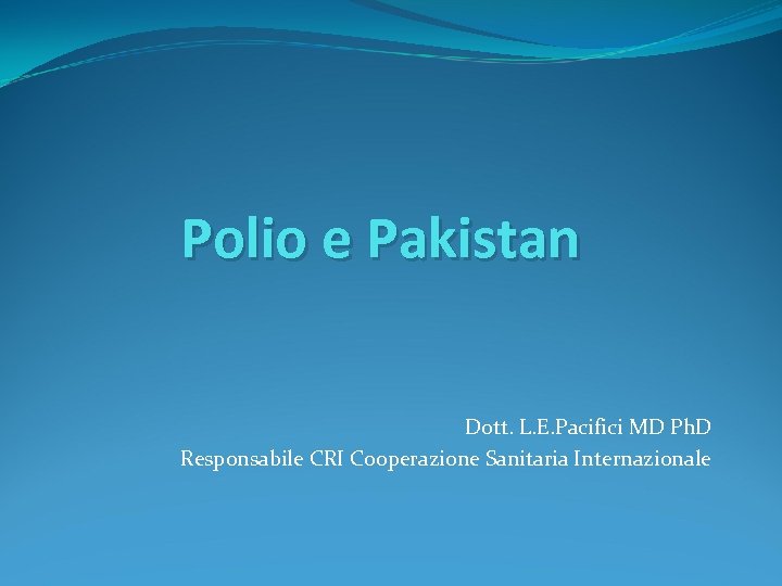 Polio e Pakistan Dott. L. E. Pacifici MD Ph. D Responsabile CRI Cooperazione Sanitaria