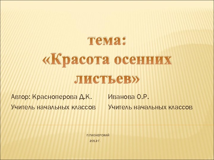 тема: «Красота осенних листьев» Автор: Красноперова Д. К. Учитель начальных классов Иванова О. Р.