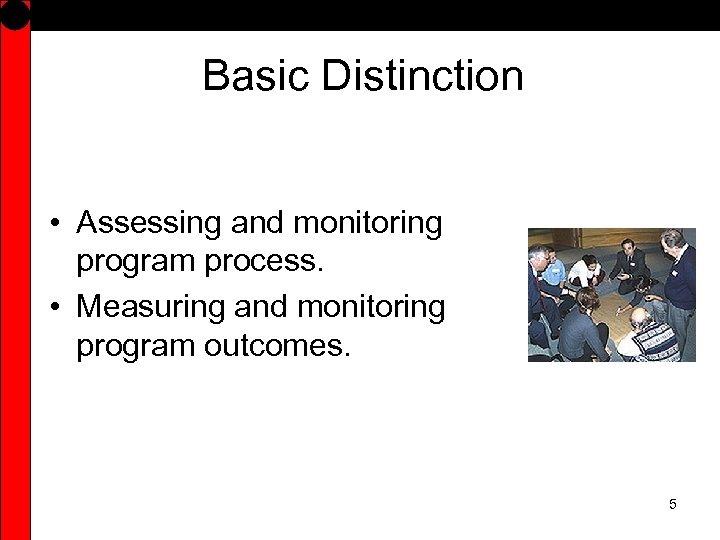 Basic Distinction • Assessing and monitoring program process. • Measuring and monitoring program outcomes.
