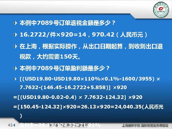 本例中 7089号订单退税金额是多少？ 16. 2722/件× 920=14，970. 42（人民币元） 在上海，根据实际操作，从出口日期起算，到收到出口退 税款，大约需要150天。 本例中 7089号订单盈利额是多少？ [(USD 19. 80 -USD