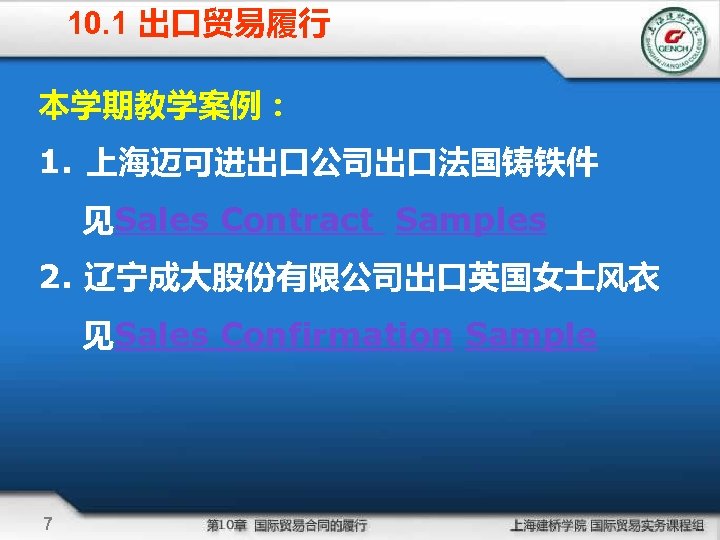 10. 1 出口贸易履行 本学期教学案例： 1. 上海迈可进出口公司出口法国铸铁件 见Sales Contract Samples 2. 辽宁成大股份有限公司出口英国女士风衣 见Sales Confirmation Sample