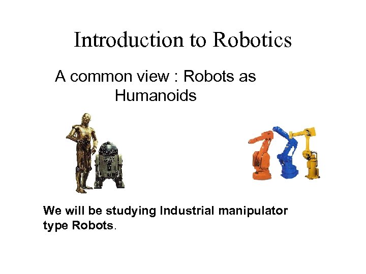 Introduction to Robotics A common view : Robots as Humanoids We will be studying