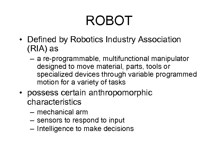ROBOT • Defined by Robotics Industry Association (RIA) as – a re-programmable, multifunctional manipulator