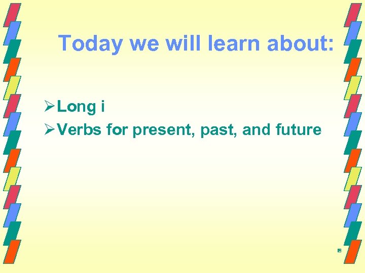 Today we will learn about: Ø Long i Ø Verbs for present, past, and