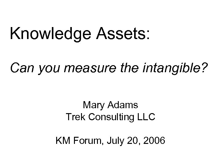 Knowledge Assets: Can you measure the intangible? Mary Adams Trek Consulting LLC KM Forum,