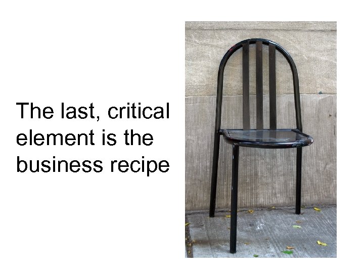 The last, critical element is the business recipe 