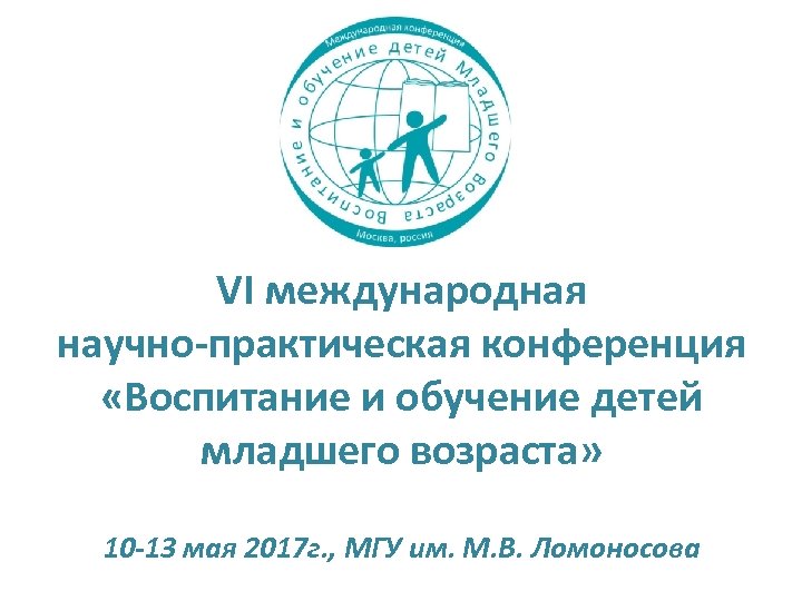 VI международная научно-практическая конференция «Воспитание и обучение детей младшего возраста» 10 -13 мая 2017